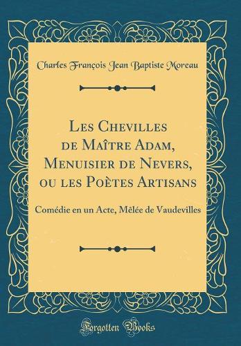 Les Chevilles de Maître Adam, Menuisier de Nevers, ou les Poètes Artisans: Comédie en un Acte, Mêlée de Vaudevilles (Classic Reprint)