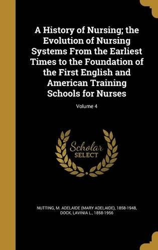 A History of Nursing; the Evolution of Nursing Systems From the Earliest Times to the Foundation of the First English and American Training Schools for Nurses; Volume 4