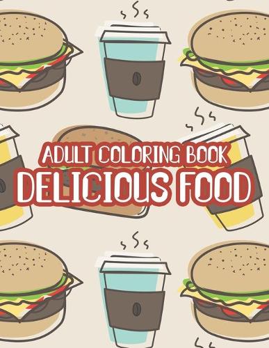 Adult Coloring Book Delicious Food: Yummy Coloring Pages For Stress Relief, Flavorful Designs To Color With Fun Activities