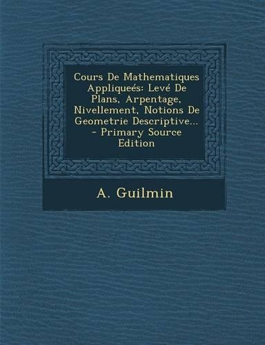 Cours De Mathematiques Appliqueés: Levé De Plans, Arpentage, Nivellement, Notions De Geometrie Descriptive... - Primary Source Edition