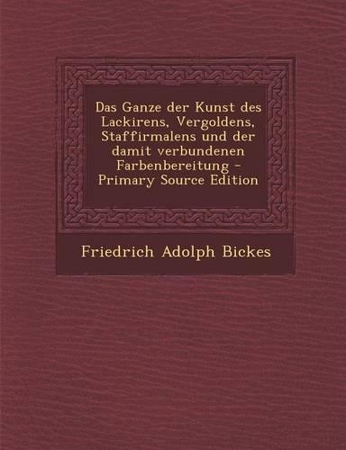 Das Ganze Der Kunst Des Lackirens, Vergoldens, Staffirmalens Und Der Damit Verbundenen Farbenbereitung - Primary Source Edition