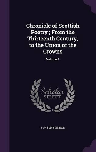 Chronicle of Scottish Poetry; From the Thirteenth Century, to the Union of the Crowns: Volume 1