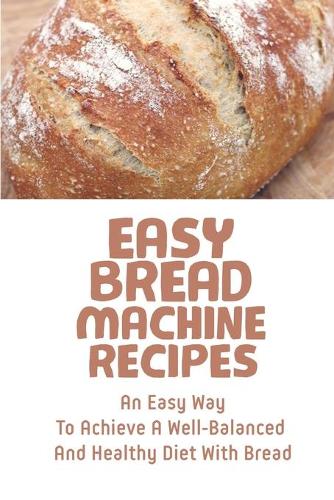 Easy Bread Machine Recipes: An Easy Way To Achieve A Well-Balanced And Healthy Diet With Bread: Bread Machine Recipes Whole Wheat