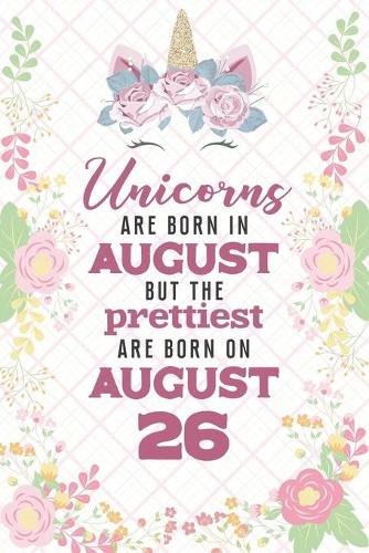 Unicorns Are Born In August But The Prettiest Are Born On August 26: Cute Blank Lined Notebook Gift for Girls and Birthday Card Alternative for Daughter Friend or Coworker