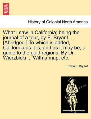 What I Saw in California; Being the Journal of a Tour, by E. Bryant ... [Abridged.] to Which Is Added, California as It Is, and as It May Be; A Guide to the Gold Regions. by Dr. Wierzbicki ... with a Map, Etc.