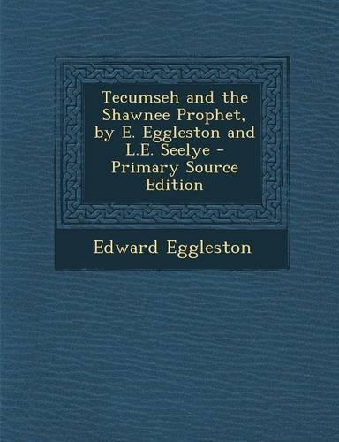 Tecumseh and the Shawnee Prophet, by E. Eggleston and L.E. Seelye - Primary Source Edition