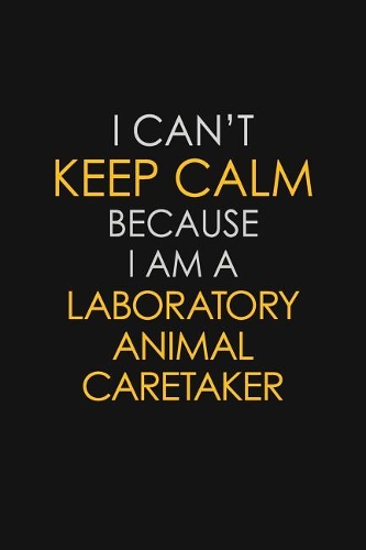 I Can't Keep Calm Because I Am A Laboratory Animal Caretaker: Motivational: 6X9 unlined 129 pages Notebook writing journal