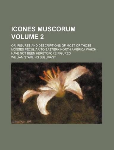 Icones Muscorum Volume 2; Or, Figures and Descriptions of Most of Those Mosses Peculiar to Eastern North America Which Have Not Been Heretofore Figured