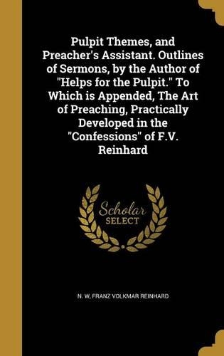 Pulpit Themes, and Preacher's Assistant. Outlines of Sermons, by the Author of Helps for the Pulpit. To Which is Appended, The Art of Preaching, Practically Developed in the Confessions of F.V. Reinhard