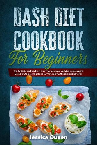 Dash Diet Cookbook for Beginners: This Fantastic Cookbook Will Teach You Many New Updated Recipes on the Dash Diet, to Lose Weight and Burn Fat, Easily without Sacrificing Taste!
