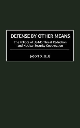 Defense by Other Means: The Politics of Us-NIS Threat Reduction and Nuclear Security Cooperation