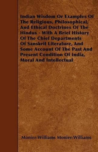 Indian Wisdom Or Examples Of The Religious, Philosophical, And Ethical Doctrines Of The Hindus - With A Brief History Of The Chief Departments Of Sanskrit Literature, And Some Account Of The Past And Present Condition Of India, Moral And Intellectu
