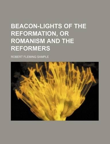 Beacon-Lights of the Reformation, or Romanism and the Reformers