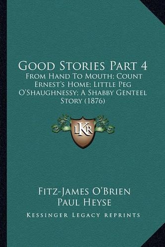Good Stories Part 4: From Hand To Mouth; Count Ernest's Home; Little Peg O'Shaughnessy; A Shabby Genteel Story (1876)