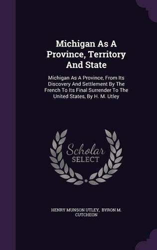 Michigan as a Province, Territory and State: Michigan as a Province, from Its Discovery and Settlement by the French to Its Final Surrender to the United States, by H. M. Utley