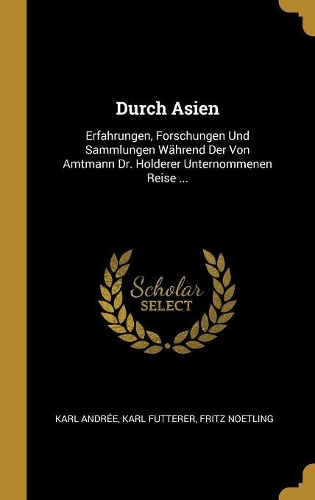 Durch Asien: Erfahrungen, Forschungen Und Sammlungen Während Der Von Amtmann Dr. Holderer Unternommenen Reise ...