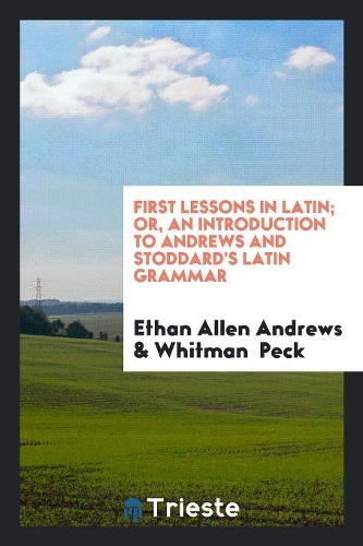 First Lessons in Latin; Or, an Introduction to Andrews and Stoddard's Latin Grammar