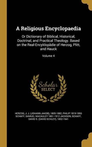 A Religious Encyclopaedia: Or Dictionary of Biblical, Historical, Doctrinal, and Practical Theology. Based on the Real-Encyklopädie of Herzog, Plitt, and Hauck; Volume 4