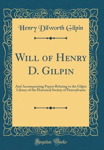Will of Henry D. Gilpin: And Accompanying Papers Relating to the Gilpin Library of the Historical Society of Pennsylvania (Classic Reprint)
