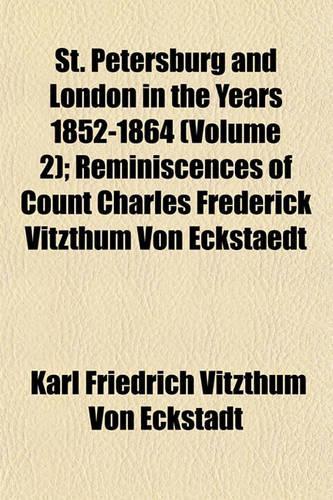 St. Petersburg and London in the Years 1852-1864 Volume 2; Reminiscences of Count Charles Frederick Vitzthum Von Eckstaedt