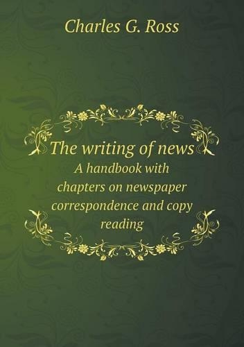 The writing of news A handbook with chapters on newspaper correspondence and copy reading