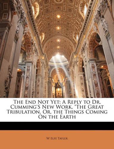 The End Not Yet: A Reply to Dr. Cumming's New Work, the Great Tribulation, Or, the Things Coming on the Earth