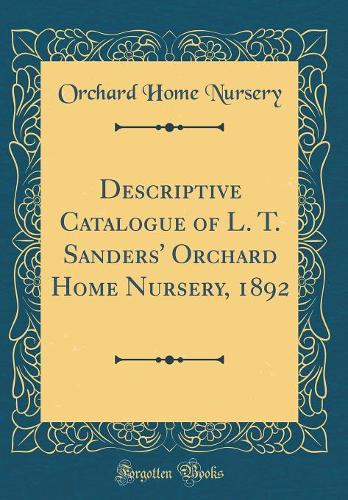 Descriptive Catalogue of L. T. Sanders' Orchard Home Nursery, 1892 (Classic Reprint)