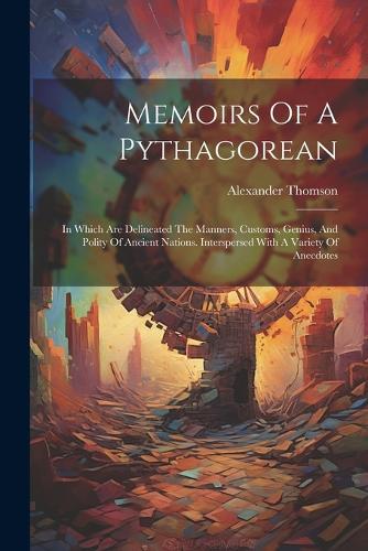 Memoirs Of A Pythagorean: In Which Are Delineated The Manners, Customs, Genius, And Polity Of Ancient Nations. Interspersed With A Variety Of Anecdotes