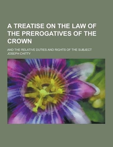A Treatise on the Law of the Prerogatives of the Crown; And the Relative Duties and Rights of the Subject