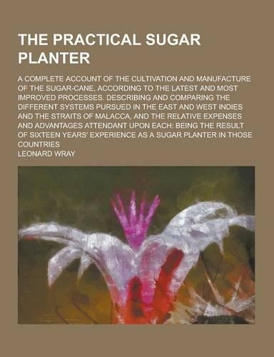 The Practical Sugar Planter; A Complete Account of the Cultivation and Manufacture of the Sugar-Cane, According to the Latest and Most Improved Proces