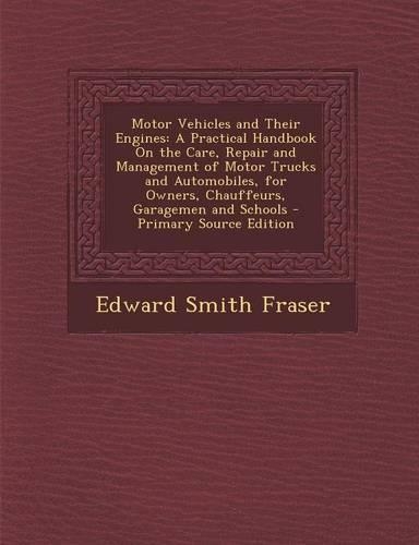 Motor Vehicles and Their Engines: A Practical Handbook on the Care, Repair and Management of Motor Trucks and Automobiles, for Owners, Chauffeurs, Garagemen and Schools