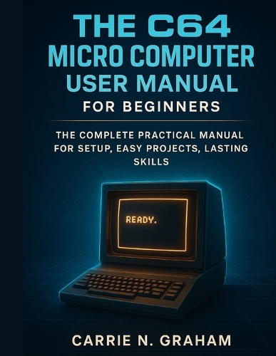 The C64 Micro Computer User Manual for beginners: The Complete Practical Manual For Setup, Easy Projects, Lasting Skills