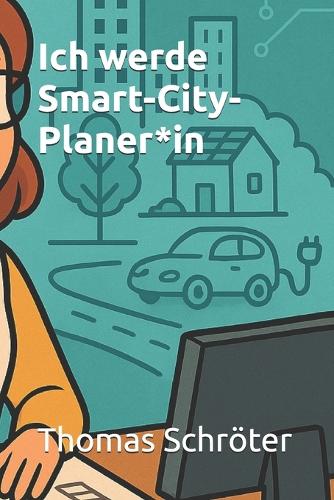 Ich werde Smart-City-Planer*in: Der umfassende Praxisratgeber für alle, die Städte von morgen gestalten wollen - Digitalisierung, Nachhaltigkeit, Infrastruktur, Verkehr, Datenmanag(Berufe Der Zukunft)