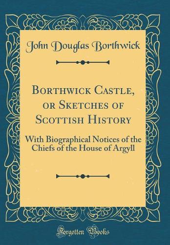 Borthwick Castle, or Sketches of Scottish History: With Biographical Notices of the Chiefs of the House of Argyll (Classic Reprint)