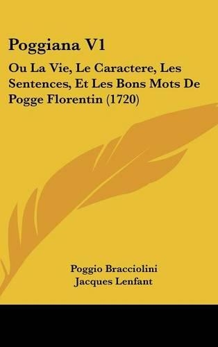 Poggiana V1: Ou La Vie, Le Caractere, Les Sentences, Et Les Bons Mots de Pogge Florentin (1720)