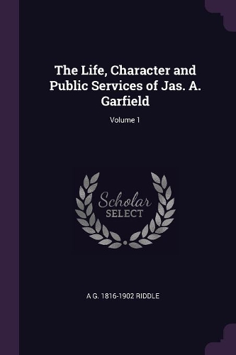 The Life, Character and Public Services of Jas. A. Garfield; Volume 1