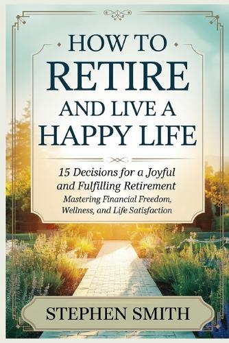 How to retire and live a happy life: 15 Decisions for a Joyful and Fulfilling Retirement: Mastering Financial Freedom, Wellness, and Life Satisfaction