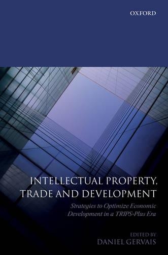 Intellectual Property, Trade and Development: Strategies to Optimize Economic Development in a TRIPS Plus Era
