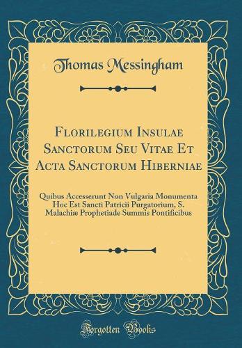 Florilegium Insulae Sanctorum Seu Vitae Et Acta Sanctorum Hiberniae: Quibus Accesserunt Non Vulgaria Monumenta Hoc Est Sancti Patricii Purgatorium, S. Malachiæ Prophetiade Summis Pontificibus (Classic Reprint)