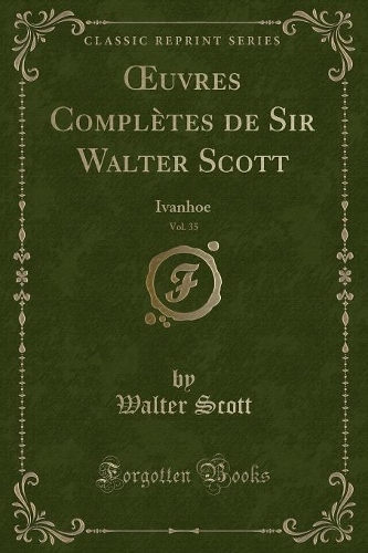 Oeuvres Complètes de Sir Walter Scott, Vol. 35: Ivanhoe (Classic Reprint)