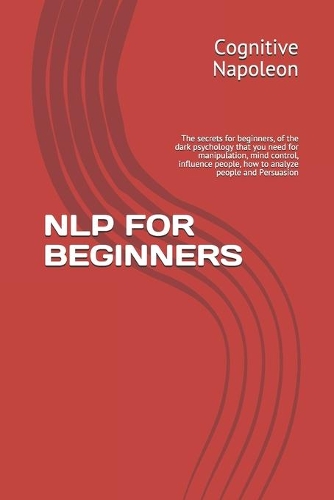 Nlp for Beginners: The secrets for beginners, of the dark psychology that you need for manipulation, mind control, influence people, how to analyze people and Persuasi