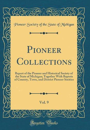 Pioneer Collections, Vol. 9: Report of the Pioneer and Historical Society of the State of Michigan; Together With Reports of Country, Town, and District Pioneer Socities (Classic Reprint)