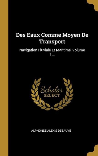 Des Eaux Comme Moyen De Transport: Navigation Fluviale Et Maritime, Volume 1...