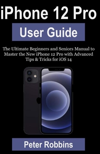 iPhone 12 Pro User Guide: The Ultimate Beginners and Seniors Manual to Master the New iPhone 12 Pro with Advanced Tips & Tricks for iOS 14