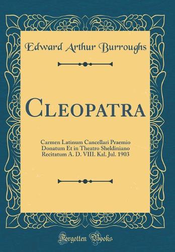 Cleopatra: Carmen Latinum Cancellari Praemio Donatum Et in Theatro Sheldiniano Recitatum A. D. VIII. Kal. Jul. 1903 (Classic Reprint)