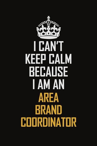 I Can't Keep Calm Because I Am An Area Brand Coordinator: Motivational Career Pride Quote 6x9 Blank Lined Job Inspirational Notebook Journal