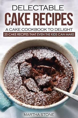 Delectable Cake Recipes - A Cake Cookbook to Delight: 25 Cake Recipes That Even the Kids Can Make