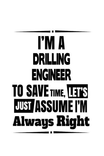 I'm A Drilling Engineer To Save Time, Let's Assume That I'm Always Right: Best Drilling Engineer Notebook, Journal Gift, Diary, Doodle Gift or Notebook - 6 x 9 Compact Size- 109 Blank Lined Pages