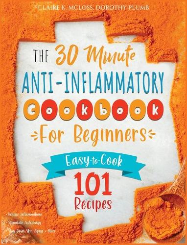 The 30-Minute Anti-Inflammatory Diet Cookbook for Beginners: 101 Easy-To-Cook Recipes to Reduce Inflammations Stimulate Autophagy Slow Down Skin Aging & More