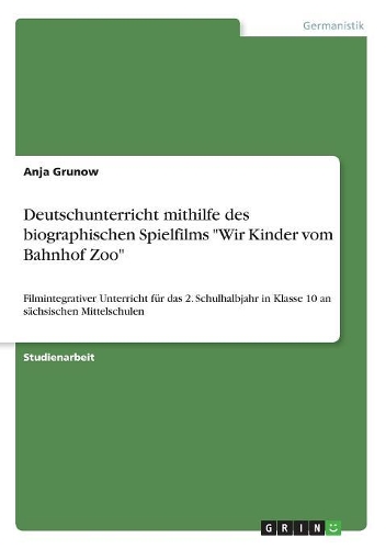 Deutschunterricht mithilfe des biographischen Spielfilms "Wir Kinder vom Bahnhof Zoo": Filmintegrativer Unterricht für das 2. Schulhalbjahr in Klasse 10 an sächsischen Mittelschulen